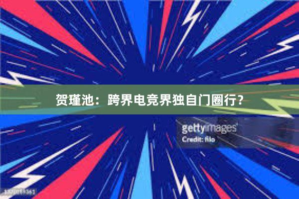 贺瑾池：跨界电竞界独自门圈行？