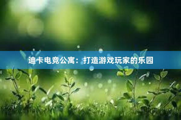 迪卡电竞公寓：打造游戏玩家的乐园