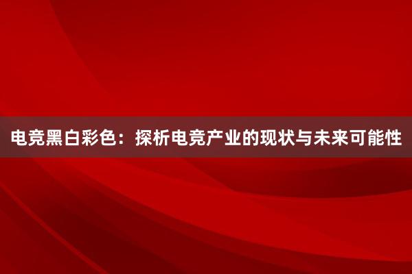 电竞黑白彩色：探析电竞产业的现状与未来可能性