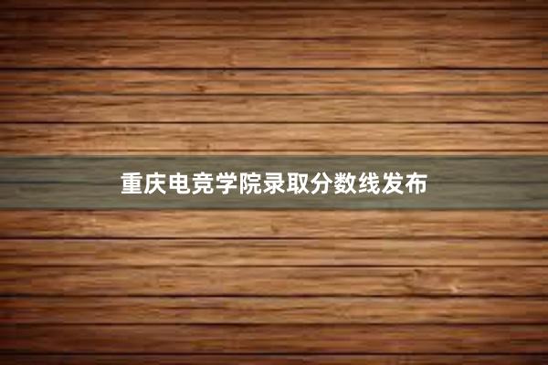 重庆电竞学院录取分数线发布