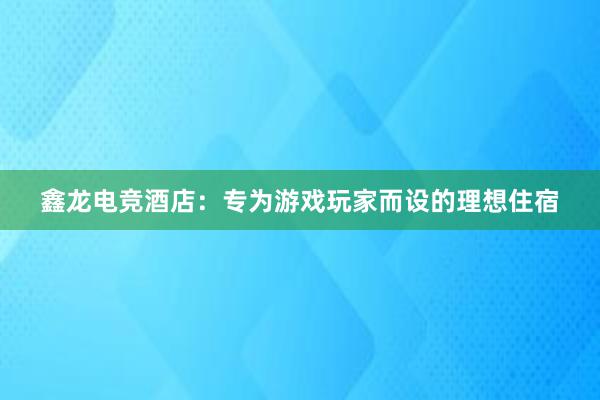 鑫龙电竞酒店：专为游戏玩家而设的理想住宿