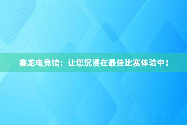 鑫龙电竞馆：让您沉浸在最佳比赛体验中！