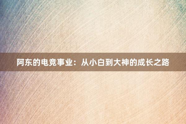 阿东的电竞事业：从小白到大神的成长之路