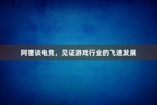 阿狸谈电竞，见证游戏行业的飞速发展