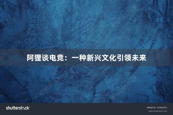 阿狸谈电竞：一种新兴文化引领未来