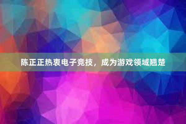 陈正正热衷电子竞技，成为游戏领域翘楚