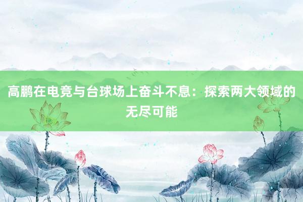 高鹏在电竞与台球场上奋斗不息：探索两大领域的无尽可能