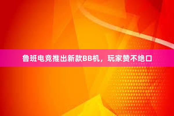 鲁班电竞推出新款BB机，玩家赞不绝口