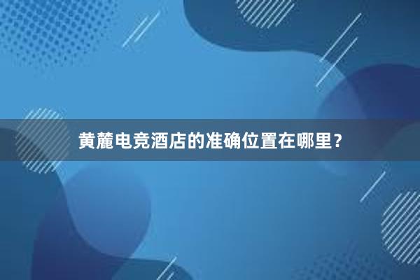 黄麓电竞酒店的准确位置在哪里？